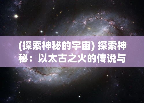 (探索神秘的宇宙) 探索神秘：以太古之火的传说与现代科学的交汇点